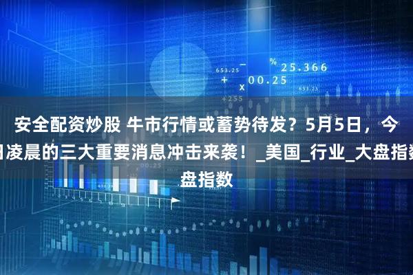 安全配资炒股 牛市行情或蓄势待发？5月5日，今日凌晨的三大重要消息冲击来袭！_美国_行业_大盘指数