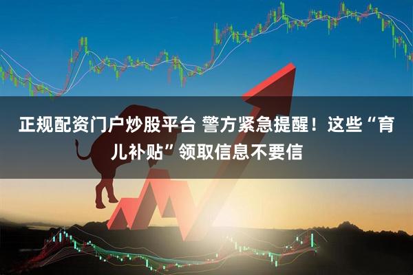 正规配资门户炒股平台 警方紧急提醒！这些“育儿补贴”领取信息不要信