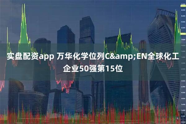 实盘配资app 万华化学位列C&EN全球化工企业50强第15位