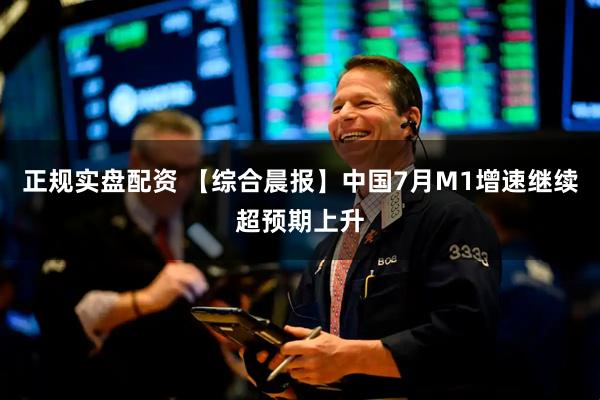 正规实盘配资 【综合晨报】中国7月M1增速继续超预期上升