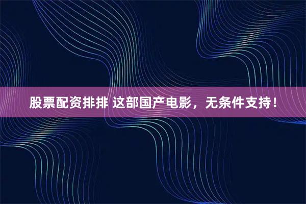 股票配资排排 这部国产电影，无条件支持！