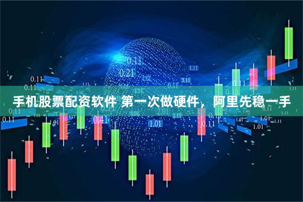 手机股票配资软件 第一次做硬件，阿里先稳一手