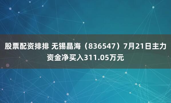 股票配资排排 无锡晶海（836547）7月21日主力资金净买入311.05万元