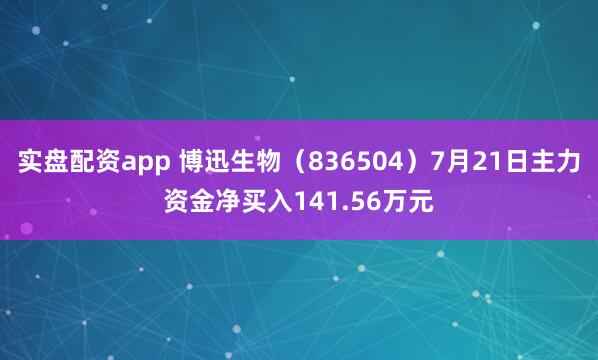 实盘配资app 博迅生物（836504）7月21日主力资金净买入141.56万元