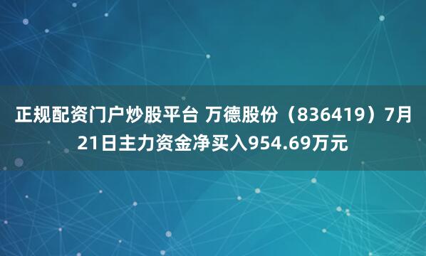 正规配资门户炒股平台 万德股份（836419）7月21日主力资金净买入954.69万元
