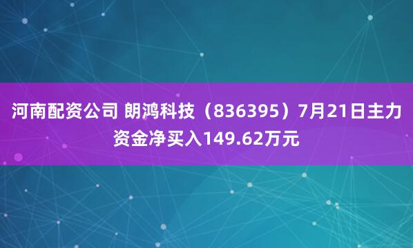 河南配资公司 朗鸿科技（836395）7月21日主力资金净买入149.62万元