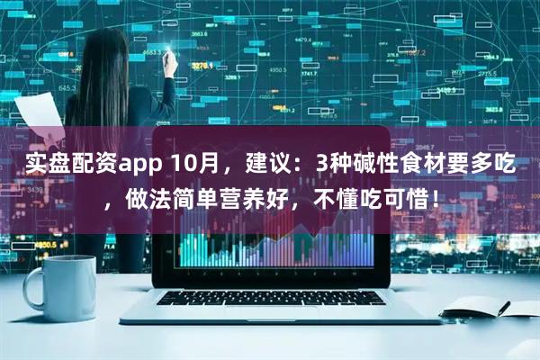 实盘配资app 10月，建议：3种碱性食材要多吃，做法简单营养好，不懂吃可惜！
